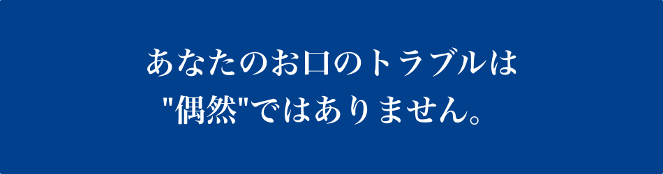 あなたのお口のトラブルは偶然ではありません
