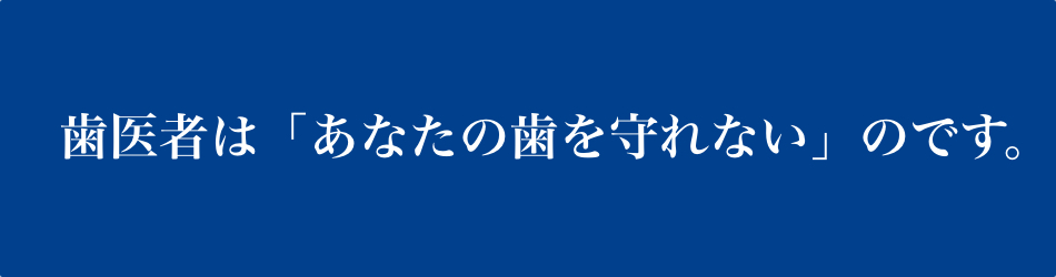 歯医者は「あなたの歯を守れない」のです