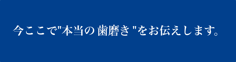 今ここで本当の歯磨きをお伝えします