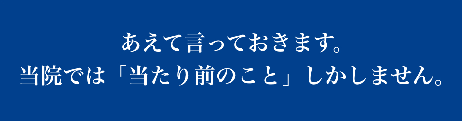 あえて言っておきます。当院では当たり前のことしかしません