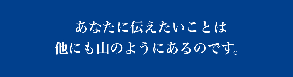 あなたに伝えたいことは他にも山のようにあるのです。