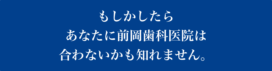 もしかしたらあなたに前岡歯科医院は合わないかも知れません。
