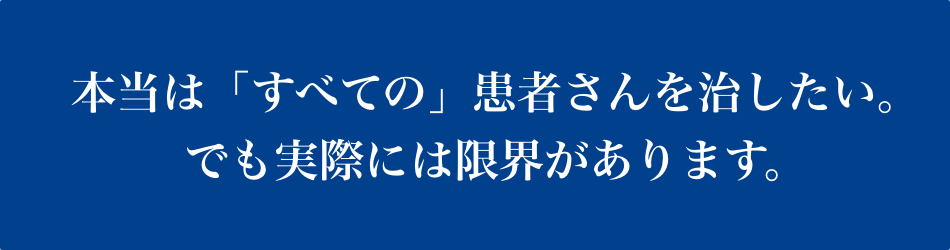本当はすべての患者さんを治したい。でも実際には限界があります。
